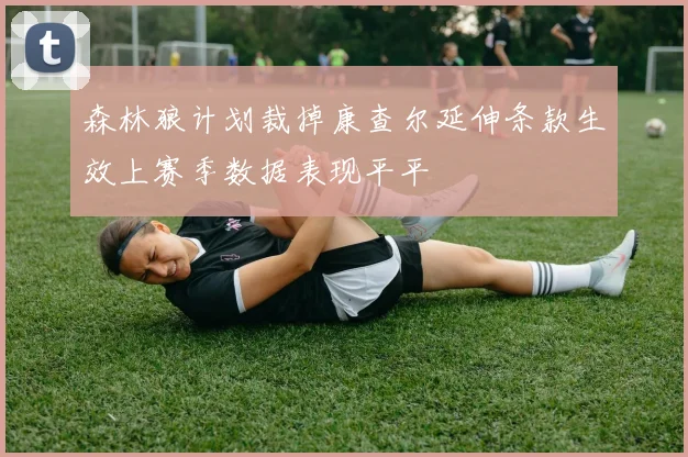 森林狼计划裁掉康查尔延伸条款生效上赛季数据表现平平