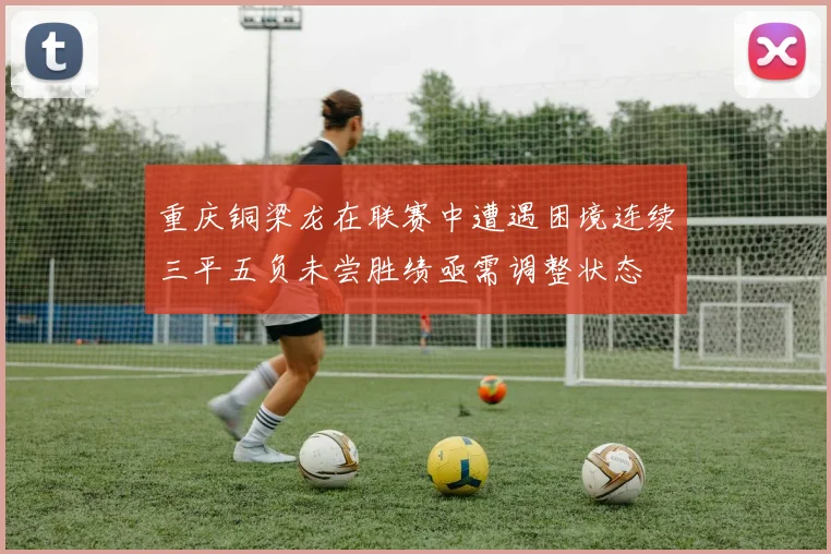 重庆铜梁龙在联赛中遭遇困境连续三平五负未尝胜绩亟需调整状态