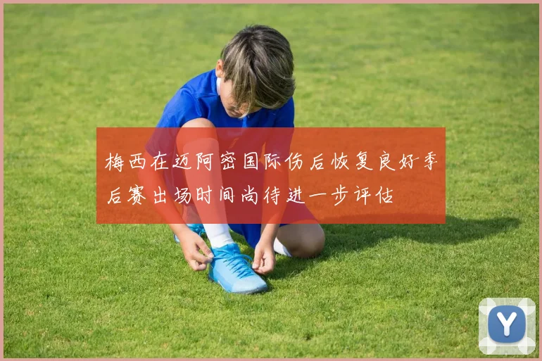 梅西在迈阿密国际伤后恢复良好季后赛出场时间尚待进一步评估