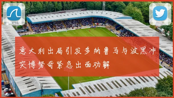 意大利出局引发多纳鲁马与波黑冲突博努奇紧急出面劝解