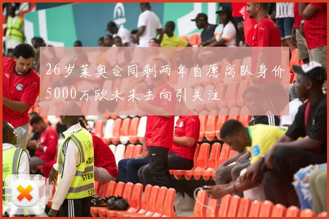 26岁莱奥合同剩两年自愿离队身价5000万欧未来去向引关注