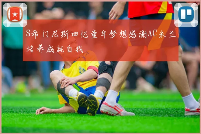 S希门尼斯回忆童年梦想感谢AC米兰培养成就自我