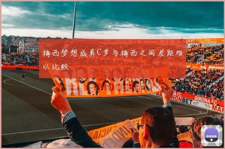 梅西梦想成真C罗与梅西之间差距难以比较