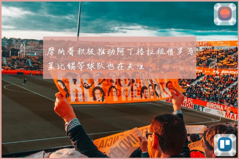 摩纳哥积极推动阿丁格拉租借罗马莱比锡等球队也在关注