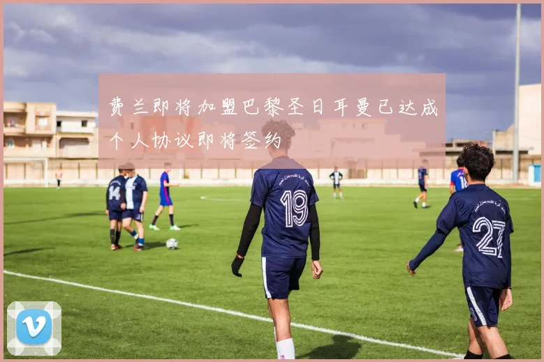 费兰即将加盟巴黎圣日耳曼已达成个人协议即将签约