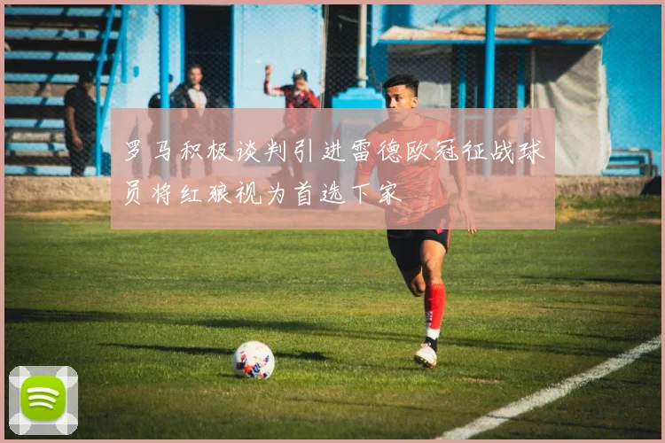 罗马积极谈判引进雷德欧冠征战球员将红狼视为首选下家