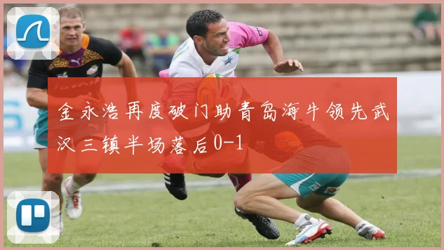 金永浩再度破门助青岛海牛领先武汉三镇半场落后0-1