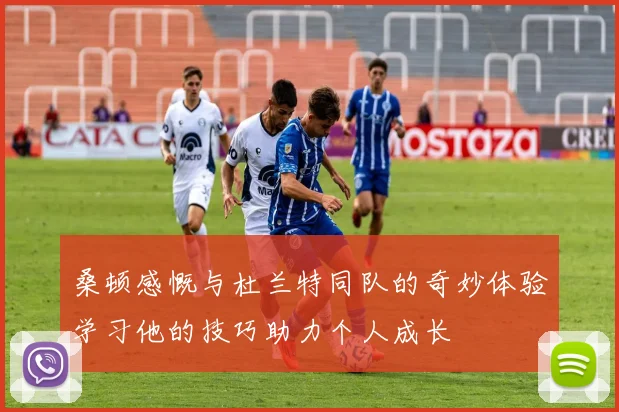 桑顿感慨与杜兰特同队的奇妙体验学习他的技巧助力个人成长