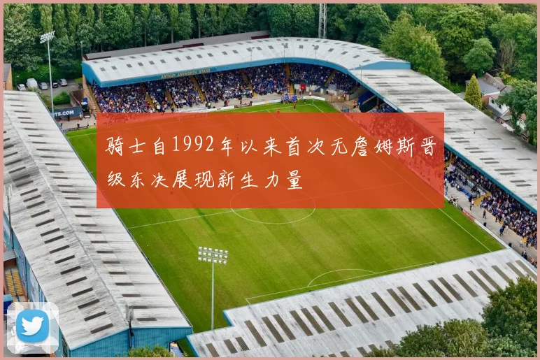 骑士自1992年以来首次无詹姆斯晋级东决展现新生力量
