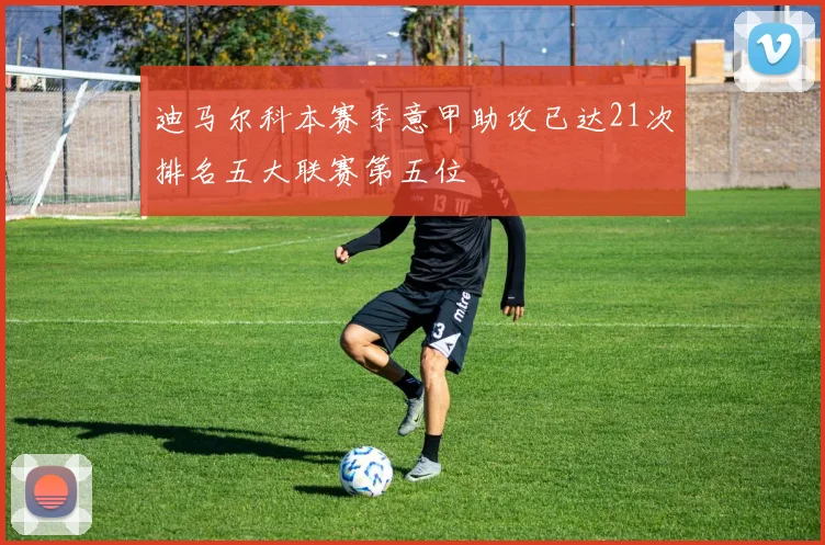 迪马尔科本赛季意甲助攻已达21次排名五大联赛第五位