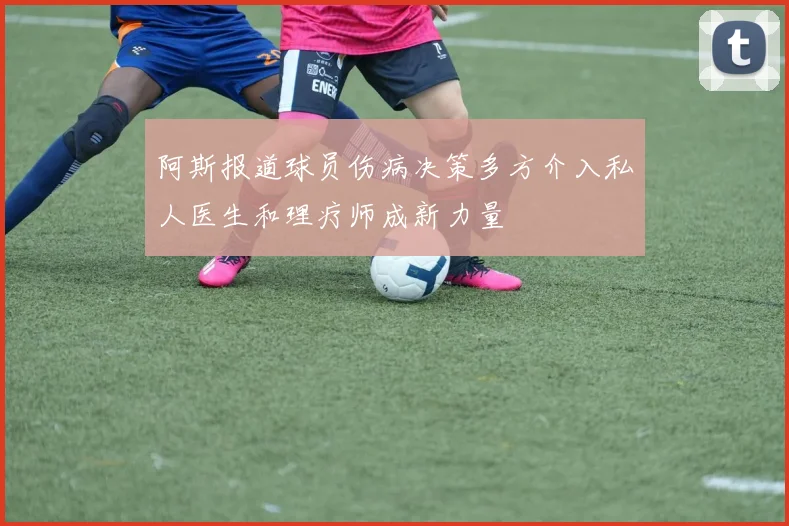 阿斯报道球员伤病决策多方介入私人医生和理疗师成新力量