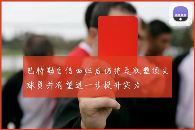 巴特勒自信回归后仍将是联盟顶尖球员并有望进一步提升实力
