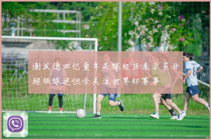 谢泼德回忆童年足球经历表示虽非超级球迷但会关注世界杯赛事