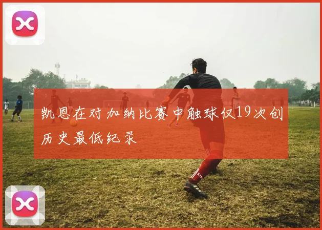 凯恩在对加纳比赛中触球仅19次创历史最低纪录