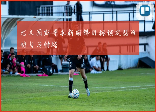 尤文图斯寻求新前锋目标锁定瑟洛特与马特塔