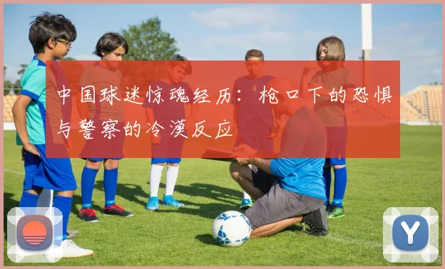中国球迷惊魂经历：枪口下的恐惧与警察的冷漠反应