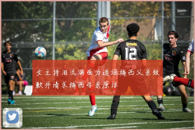 女主持泪流满面为造谣梅西父亲致歉并请求梅西母亲原谅