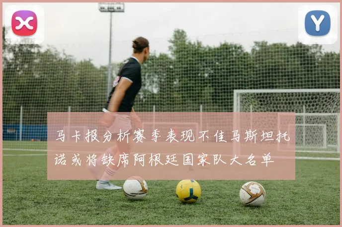 马卡报分析赛季表现不佳马斯坦托诺或将缺席阿根廷国家队大名单