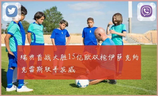 瑞典首战大胜15亿欧双枪伊萨克约克雷斯联手发威