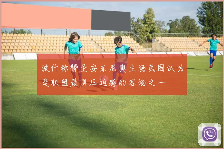 波什称赞圣安东尼奥主场氛围认为是联盟最具压迫感的客场之一