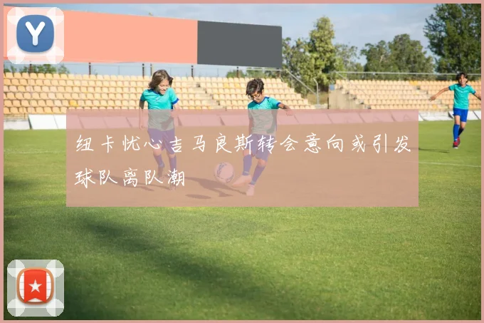 纽卡忧心吉马良斯转会意向或引发球队离队潮