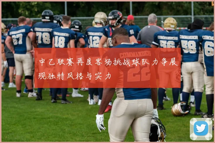 中乙联赛再度客场挑战球队力争展现独特风格与实力