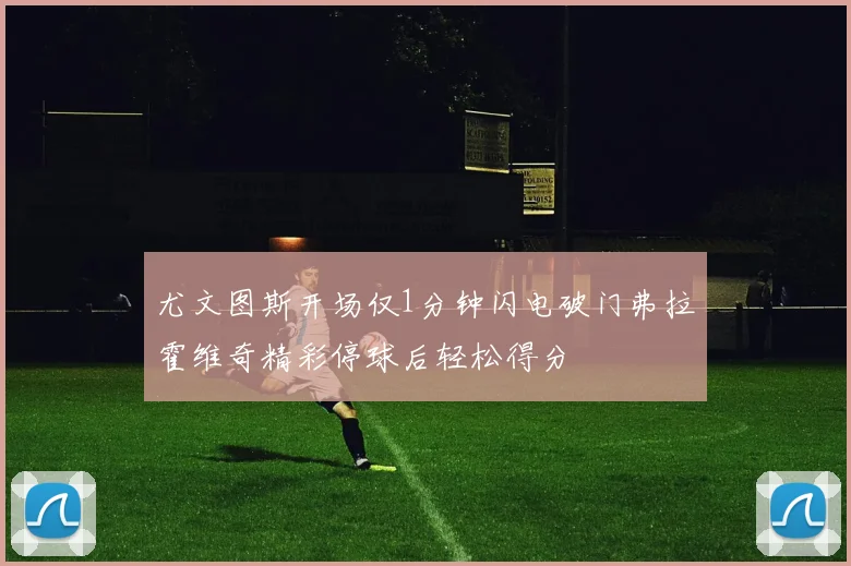 尤文图斯开场仅1分钟闪电破门弗拉霍维奇精彩停球后轻松得分