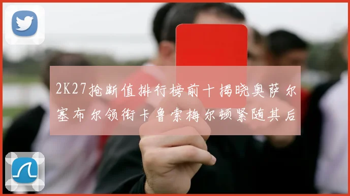 2K27抢断值排行榜前十揭晓奥萨尔塞布尔领衔卡鲁索梅尔顿紧随其后