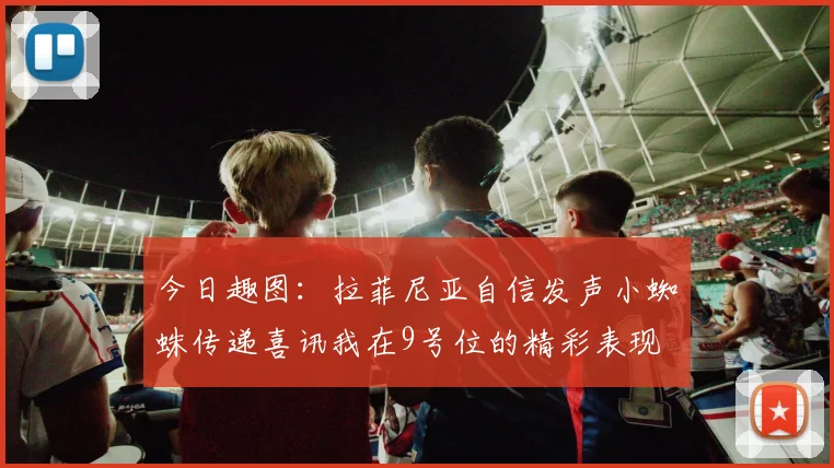 今日趣图：拉菲尼亚自信发声小蜘蛛传递喜讯我在9号位的精彩表现