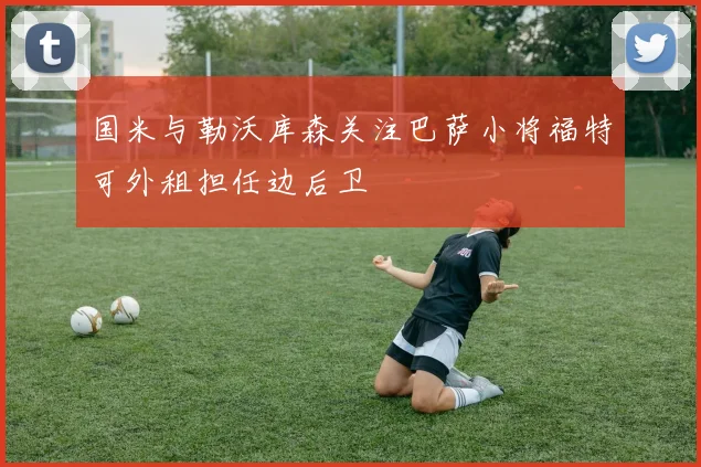 国米与勒沃库森关注巴萨小将福特可外租担任边后卫