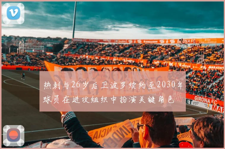 热刺与26岁后卫波罗续约至2030年球员在进攻组织中扮演关键角色