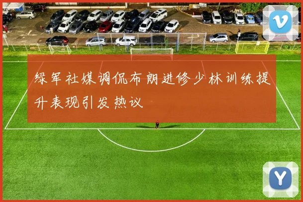 绿军社媒调侃布朗进修少林训练提升表现引发热议