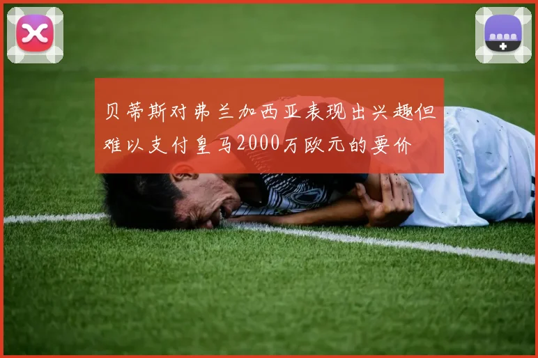 贝蒂斯对弗兰加西亚表现出兴趣但难以支付皇马2000万欧元的要价