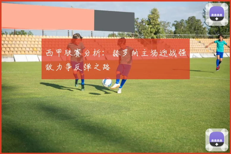 西甲联赛分析：赫罗纳主场迎战强敌力争反弹之路
