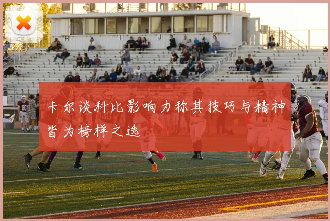 卡尔谈科比影响力称其技巧与精神皆为榜样之选