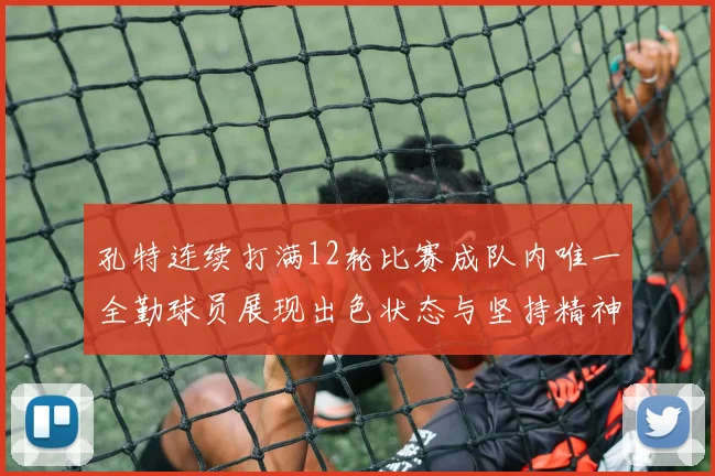 孔特连续打满12轮比赛成队内唯一全勤球员展现出色状态与坚持精神