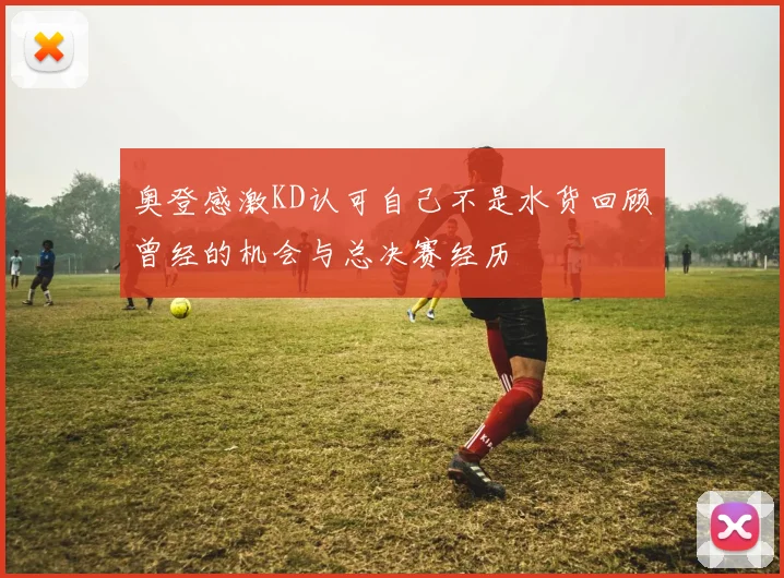 奥登感激KD认可自己不是水货回顾曾经的机会与总决赛经历