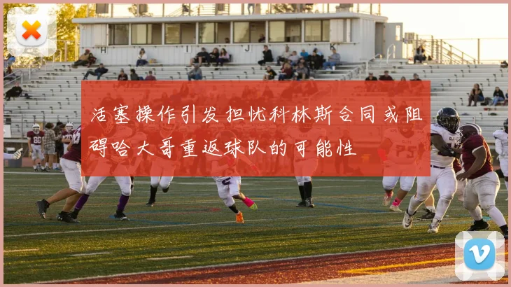 活塞操作引发担忧科林斯合同或阻碍哈大哥重返球队的可能性