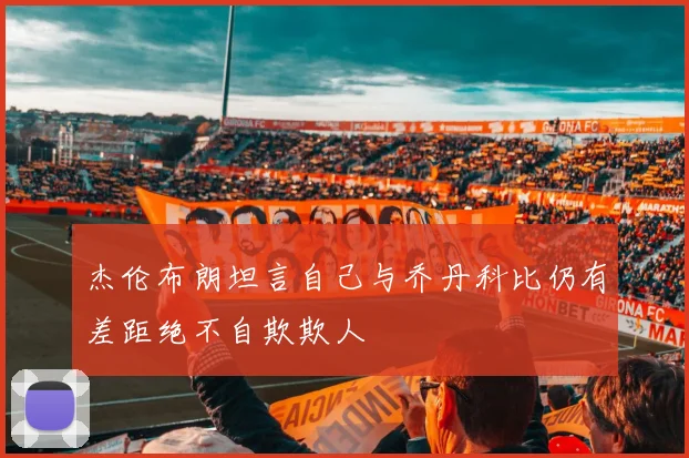 杰伦布朗坦言自己与乔丹科比仍有差距绝不自欺欺人