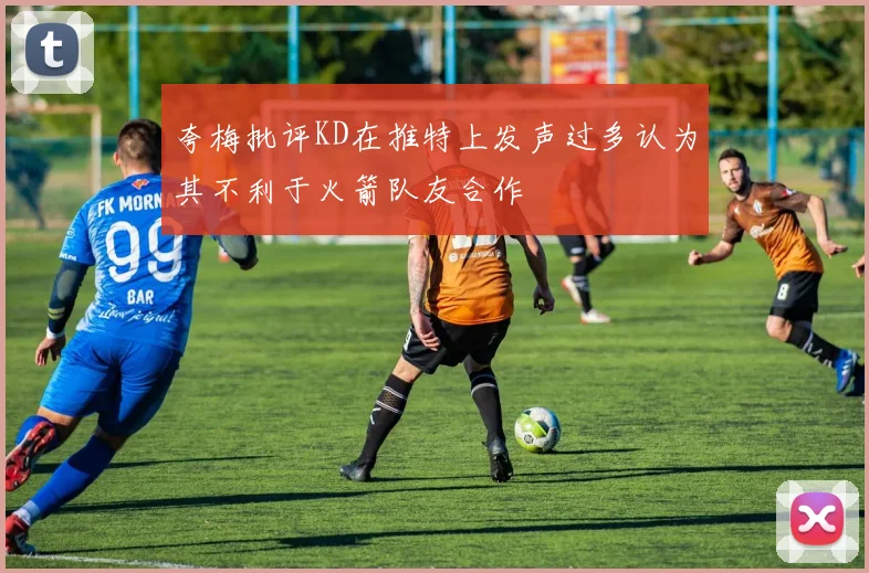 夸梅批评KD在推特上发声过多认为其不利于火箭队友合作