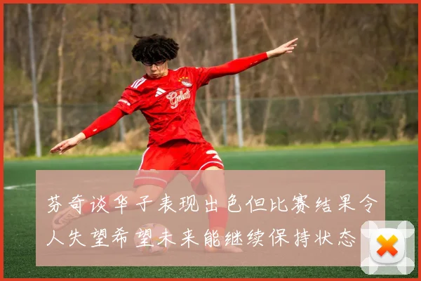 芬奇谈华子表现出色但比赛结果令人失望希望未来能继续保持状态