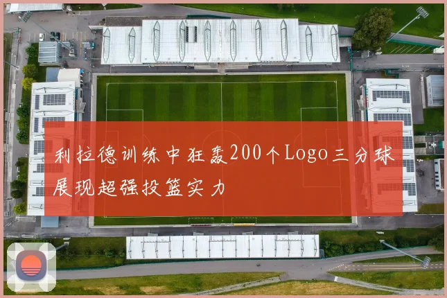 利拉德训练中狂轰200个Logo三分球展现超强投篮实力