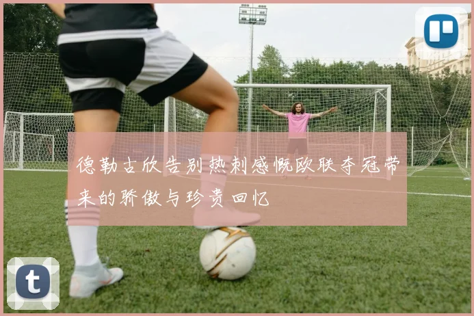 德勒古欣告别热刺感慨欧联夺冠带来的骄傲与珍贵回忆