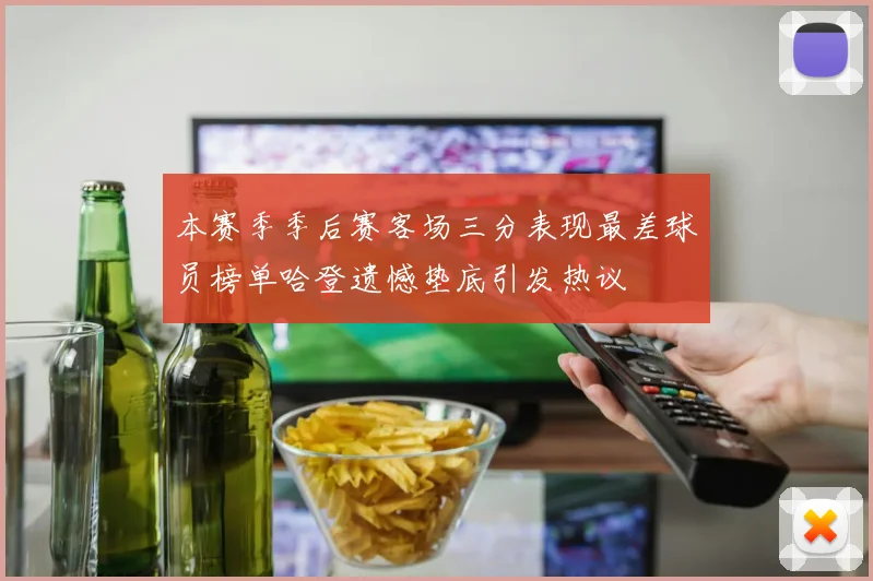 本赛季季后赛客场三分表现最差球员榜单哈登遗憾垫底引发热议