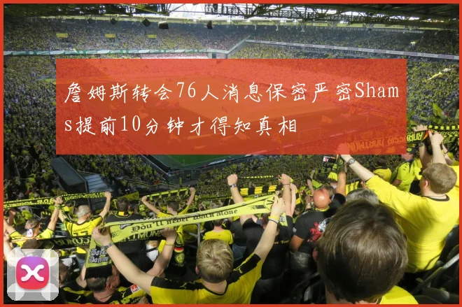 詹姆斯转会76人消息保密严密Shams提前10分钟才得知真相