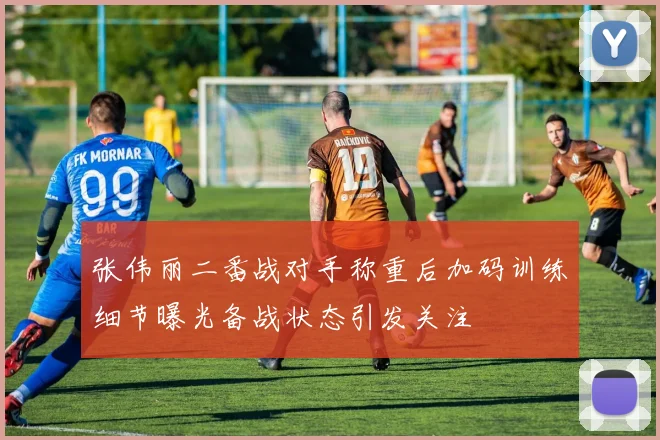 张伟丽二番战对手称重后加码训练细节曝光备战状态引发关注